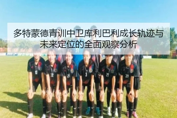 多特蒙德青训中卫库利巴利成长轨迹与未来定位的全面观察分析