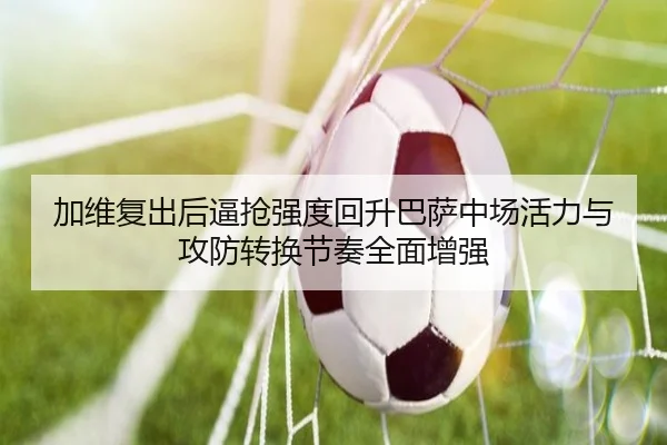 加维复出后逼抢强度回升巴萨中场活力与攻防转换节奏全面增强